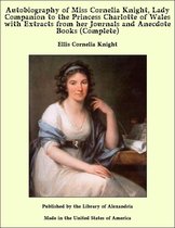 Autobiography of Miss Cornelia Knight, Lady Companion to the Princess Charlotte of Wales with Extracts from her Journals and Anecdote Books (Complete)