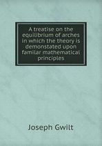 A treatise on the equilibrium of arches in which the theory is demonstated upon familar mathematical principles