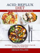 Acid Reflux Diet: You Have Gerd or Acid Reflux and You Need Help (Acid Reflux Escape Plan to Bring Relief in Your Life and Make You Smile Again)