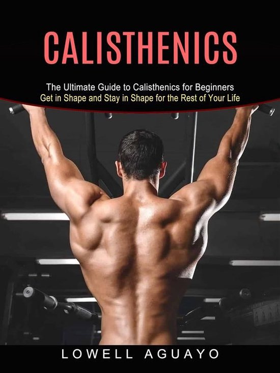 Calisthenics: The Ultimate Guide to Calisthenics for Beginners (Get in Shape and Stay in Shape for the Rest of Your Life)