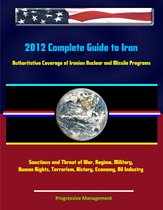 2012 Complete Guide to Iran: Authoritative Coverage of Iranian Nuclear and Missile Programs, Sanctions and Threat of War, Regime, Military, Human Rights, Terrorism, History, Economy, Oil Industry