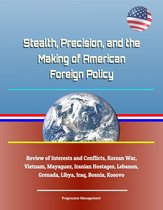 Stealth, Precision, and the Making of American Foreign Policy: Review of Interests and Conflicts, Korean War, Vietnam, Mayaguez, Iranian Hostages, Lebanon, Grenada, Libya, Iraq, Bosnia, Kosovo