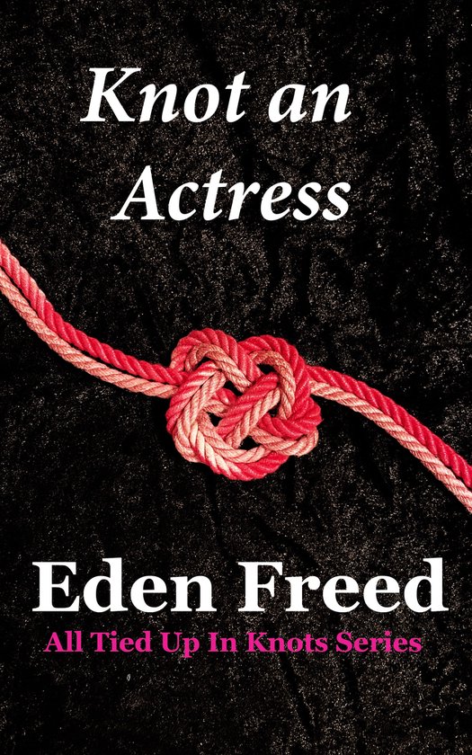 All Tied Up In Knots 1 Knot An Actress (ebook), Eden Freed