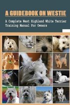 A Guidebook On Westie: A Complete West Highland White Terrier Training Manual For Owners