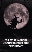 "The Art of Magic: The Complete Beginner's Guide to Witchcraft"