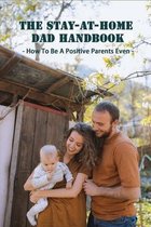 The Stay-At-Home Dad Handbook: How To Be A Positive Parents Even