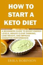 How to Start a Keto Diet: A Beginners Guide to Boost Energy Levels, Induce Clear Thinking, Lose Weight, And Improve Cognitive Performance