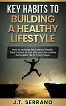 Key Habits to Building A Healthy Lifestyle How to Improve your Mental Health, Take Control of Your Life, and Live a More Successful Life in 7 Easy Steps