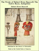 The Works of Hubert Howe Bancroft: The Native Races, Antiquities