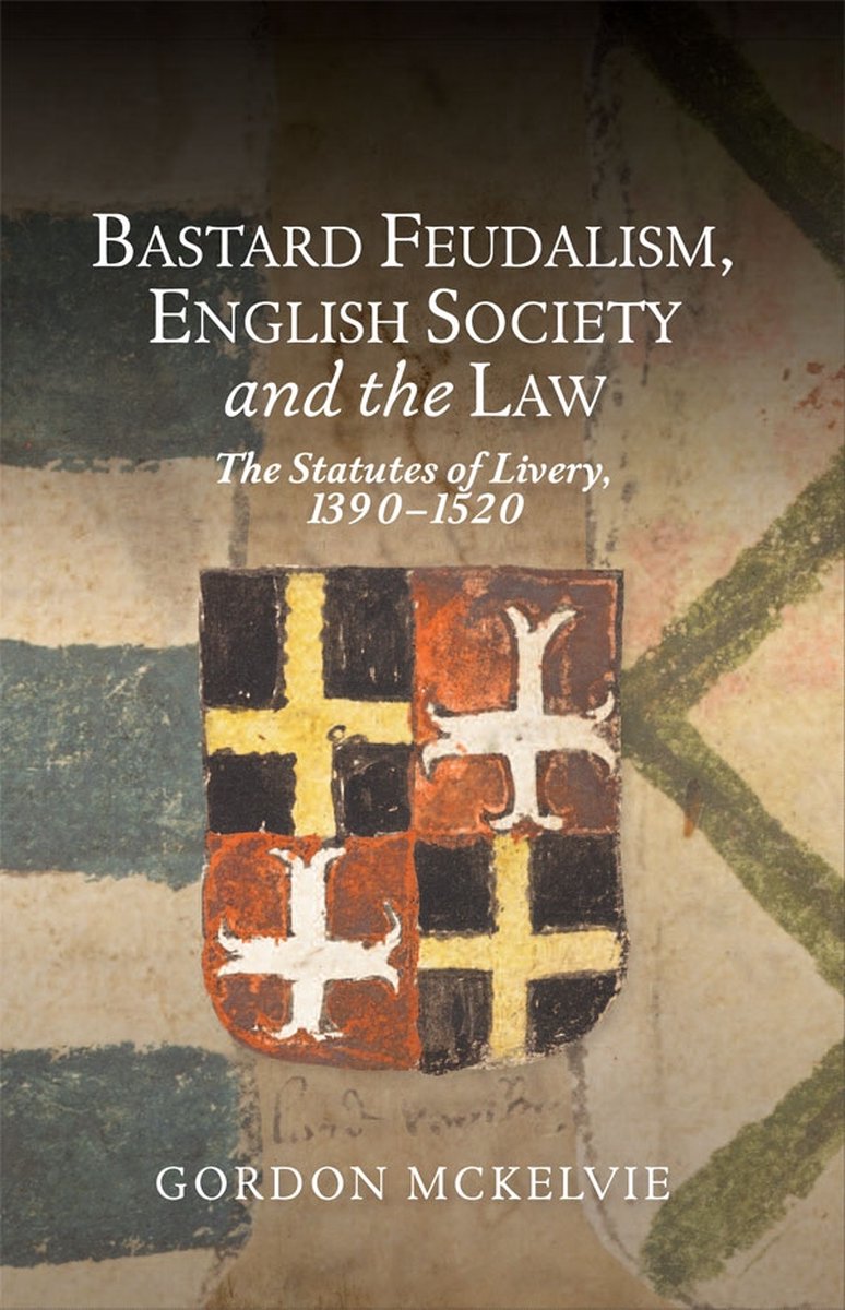 Bastard Feudalism, English Society and the Law – The Statutes of Livery, 1390–1520 - Gordon Mckelvie