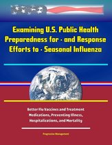 Examining U.S. Public Health Preparedness for: and Response Efforts to - Seasonal Influenza - Better Flu Vaccines and Treatment Medications, Preventing Illness, Hospitalizations, and Mortality