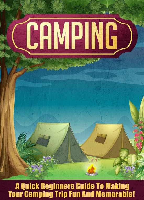 Camping A Quick Beginners Guide To Making Your Camping Trip Fun And