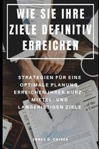 Wie Sie Ihre Ziele Definitiv Erreichen: Strategien F�r Eine Optimale Planung, Erreichen Ihrer Kurz-, Mittel- Und Langfristigen Ziele