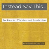 Instead Say This...For Parents of Toddlers and Preschoolers