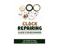 Clock Repairing Guide For Beginners: DIY Guide To Learn How To Fix Your Clock
