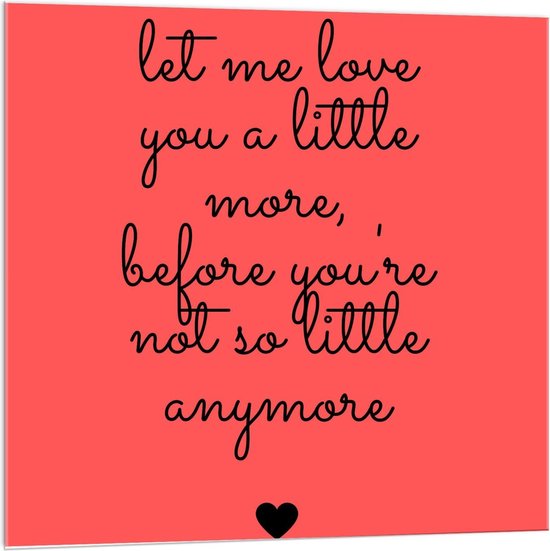 Acrylglas - Tekst: ''Let Me Love You A Little More Before You're Not So Little Anymore'' zwart/rood - 100x100cm Foto op Acrylglas (Wanddecoratie op Acrylglas)