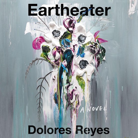 Boekomslag met de titel 'Eartheater' en 'A Novel' door Dolores Reyes, met een abstract schilderij van bloemen in pastelkleuren.