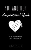 Not Another Inspirational Quote: 100 something Life Lessons