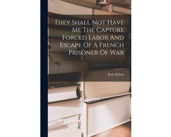 They Shall Not Have Me The Capture Forced Labor And Escape Of A French Prisoner Of War