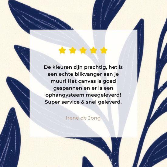 Recensie met sterren: 'De kleuren zijn prachtig, het is een echte blikvanger aan je muur! Het canvas is goed gespannen en er is een ophangsysteem meegeleverd! Super service & snel geleverd.' - Irene de Jong.
