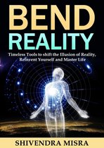 Bend Reality: Timeless Tools to shift the Illusion of Reality, Reinvent Yourself and Master Life