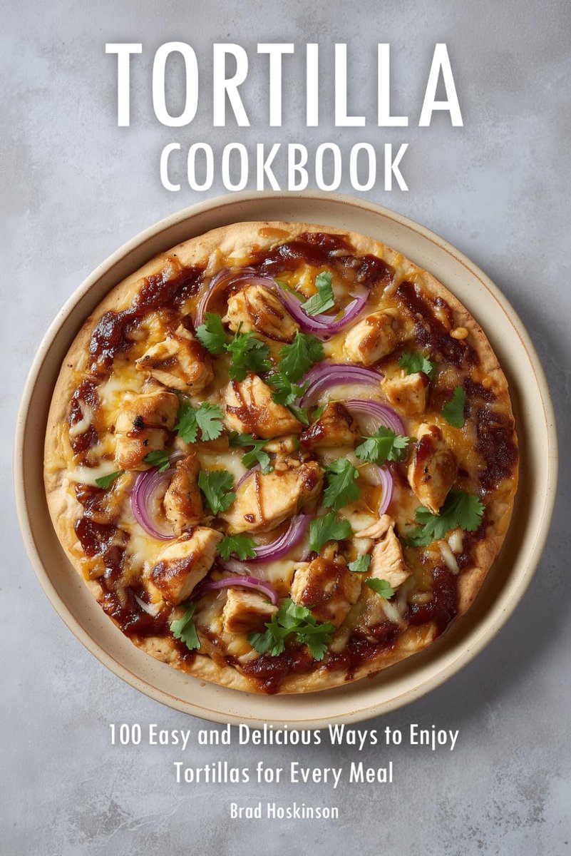 Cookbook: 100 Easy and Delicious Ways to Enjoy Tortillas for Every Meal