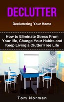 Declutter: Decluttering Your Home: How To Eliminate Stress From Your Life, Change Your Habits and Keep Living a Clutter Free Life