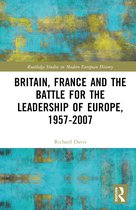 Routledge Studies in Modern European History- Britain, France and the Battle for the Leadership of Europe, 1957-2007