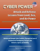 Cyber Power: Attack and Defense Lessons from Land, Sea, and Air Power - Estonia and Georgia Cyber Conflicts, Through the Lens of Fundamental Warfighting Concepts Like Initiative, Speed, and Mobility