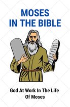 Moses In The Bible: God At Work In The Life Of Moses