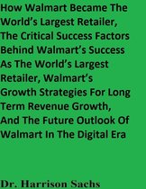 How Walmart Became The World’s Largest Retailer, The Critical Success Factors Behind Walmart’s Success As The World’s Largest Retailer, Walmart’s Growth Strategies For Long Term Revenue Growth, And The Future Outlook Of Walmart In The Digital Era