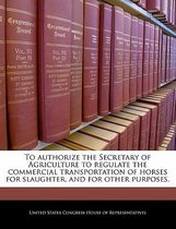 To Authorize the Secretary of Agriculture to Regulate the Commercial Transportation of Horses for Slaughter, and for Other Purposes.