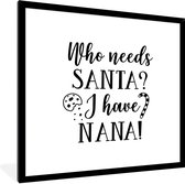 Fotolijst incl. Poster - Kerst quote "Who needs Santa? I have nana!" op een witte achtergrond - 40x40 cm - Posterlijst - Kerstmis Decoratie - Kerstversiering - Kerstdecoratie Woonkamer - Kerstversiering - Kerstdecoratie voor binnen - Kerstmis