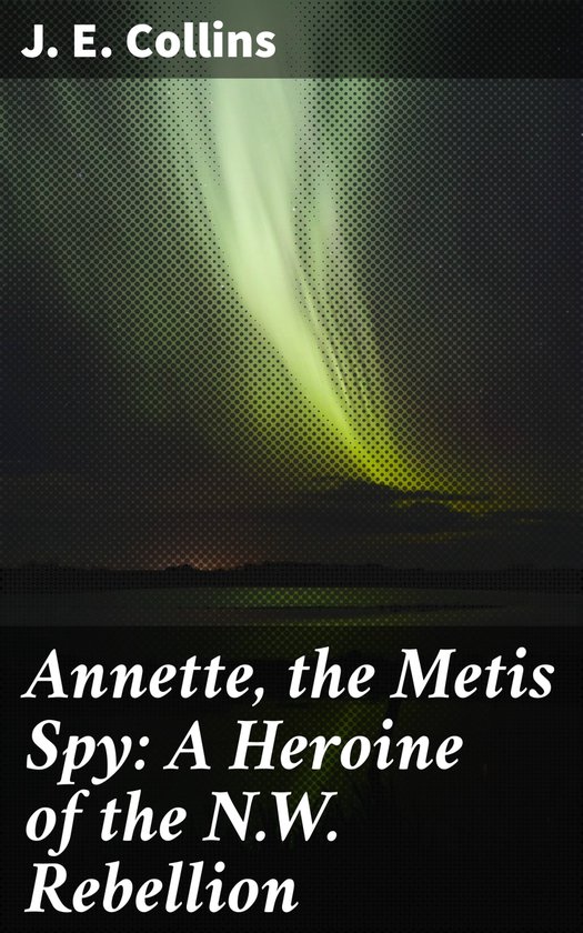 Annette, the Metis Spy: A Heroine of the N.W. Rebellion - cover