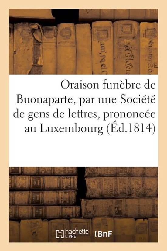 Oraison Fun bre de Buonaparte, Par Une Soci t de Gens de Lettres, Prononc e Au Luxembourg