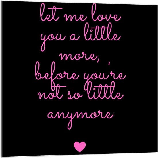 Acrylglas - Tekst: 'Let me Love You A Little More Before You Are Not So Little Anymore'' Roze/Zwart met Roze/Zwart - 100x100cm Foto op Acrylglas (Met Ophangsysteem)