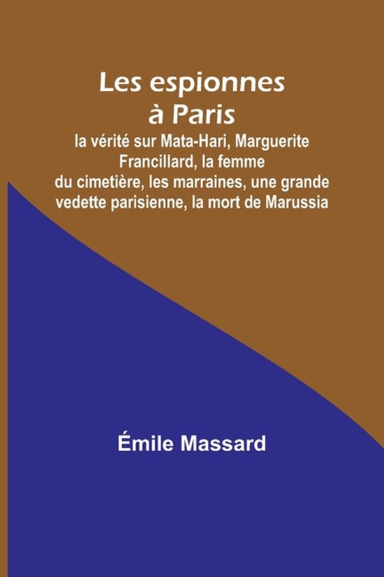 Les espionnes � Paris; la v�rit� sur Mata-Hari, Marguerite Francillard, la femme du cimeti�re, les marraines, une grande vedette parisienne, la mort de Marussia