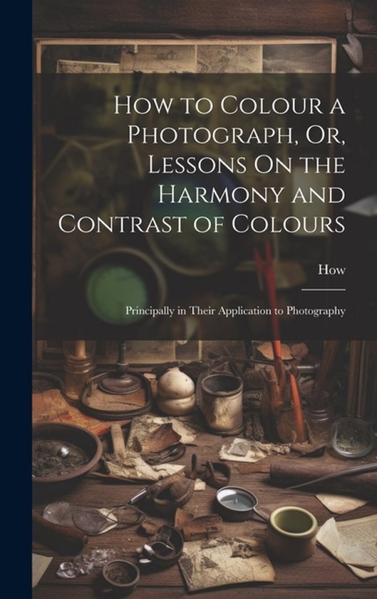How to Colour a Photograph, Or, Lessons On the Harmony and C ... - cover