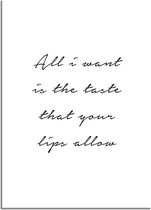 DesignClaud All I want is the taste that your lips allow - Tekst poster - Wanddecoratie - Zwart wit poster A4 + Fotolijst zwart