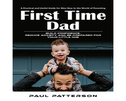 First Time Dad: A Practical and Useful Guide for Men New to the World of Parenting (Build Confidence, Reduce Anxiety and Be Prepared for Your Little One)