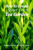 How To Create Your Own Tea Garden: Growing Your Own Herbal Tea Garden