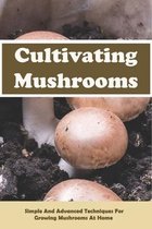 Cultivating Mushrooms: Simple and Advanced Techniques for Growing Mushrooms At Home
