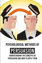 Psychological Methods Of Persuasion: Understanding The Concepts Of Persuasion And How To Apply Them