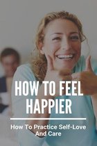 How To Feel Happier: How To Practice Self-Love And Care