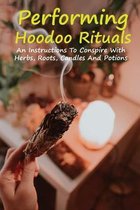Performing Hoodoo Rituals: An Instructions To Conspire With Herbs, Roots, Candles And Potions