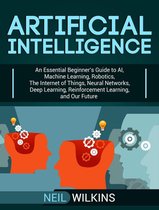 Artificial Intelligence: An Essential Beginner’s Guide to AI, Machine Learning, Robotics, The Internet of Things, Neural Networks, Deep Learning, Reinforcement Learning, and Our Future