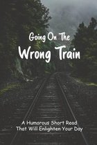 Going On The Wrong Train: A Humorous Short Read That Will Enlighten Your Day