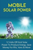 Mobile Solar Power: 12 Volts Off Grid Solar Power To Produce Energy, Save Money For RVs, Vans & More