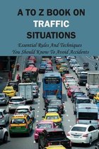 A To Z Book On Traffic Situations: Essential Rules And Techniques You Should Know To Avoid Accidents