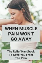 When Muscle Pain Won't Go Away: The Relief Handbook To Save You From The Pain